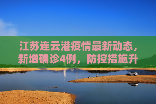 江苏连云港疫情最新动态，新增确诊4例，防控措施升级,江苏连云港新增确诊4例
