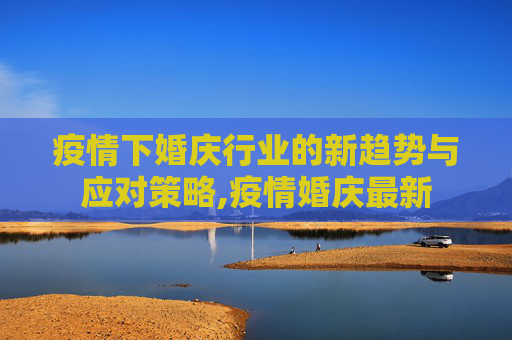 疫情下婚庆行业的新趋势与应对策略,疫情婚庆最新