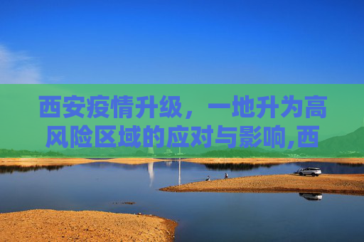 西安疫情升级，一地升为高风险区域的应对与影响,西安一地升为高风险