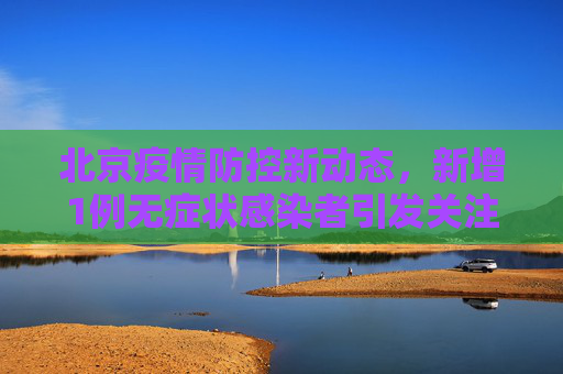 北京疫情防控新动态，新增1例无症状感染者引发关注,北京新增1例无症状