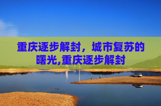 重庆逐步解封，城市复苏的曙光,重庆逐步解封