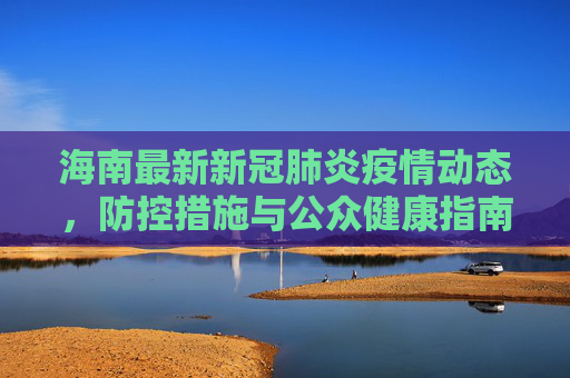 海南最新新冠肺炎疫情动态，防控措施与公众健康指南,最新海南疫情:海南最新新冠肺炎疫情