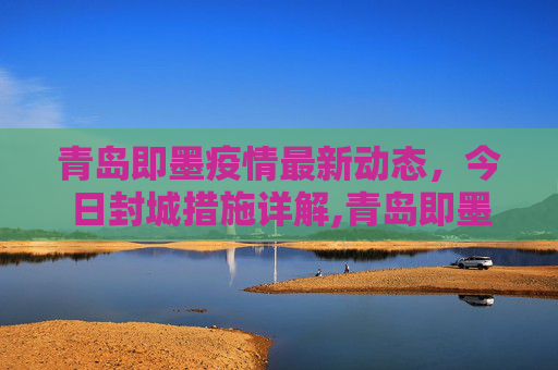 青岛即墨疫情最新动态，今日封城措施详解,青岛即墨疫情最新消息今天封城了