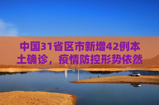 中国31省区市新增42例本土确诊，疫情防控形势依然严峻,31省区市新增42例本土确诊