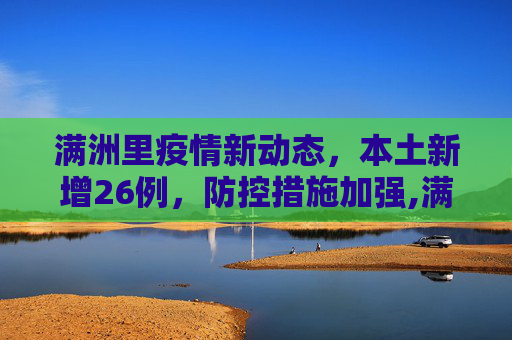 满洲里疫情新动态，本土新增26例，防控措施加强,满洲里新增本土26例