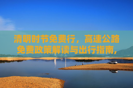 清明时节免费行，高速公路免费政策解读与出行指南,清明高速公路免费时间