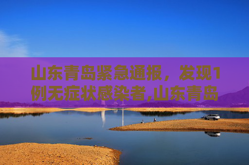 山东青岛紧急通报，发现1例无症状感染者,山东青岛发现1例无症状感染者