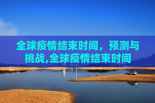 全球疫情结束时间，预测与挑战,全球疫情结束时间