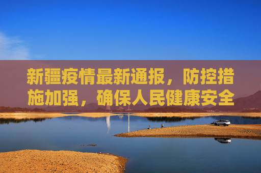 新疆疫情最新通报，防控措施加强，确保人民健康安全,新疆发布最新疫情通报