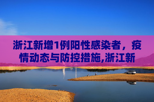 浙江新增1例阳性感染者，疫情动态与防控措施,浙江新增1例阳性感染者