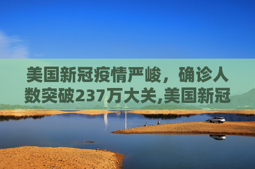 美国新冠疫情严峻，确诊人数突破237万大关,美国新冠确诊超237万