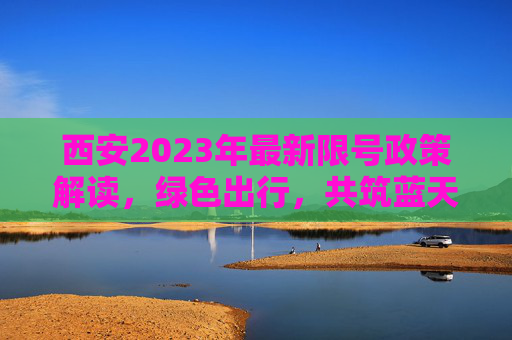 西安2023年最新限号政策解读，绿色出行，共筑蓝天,西安限号2023最新限号