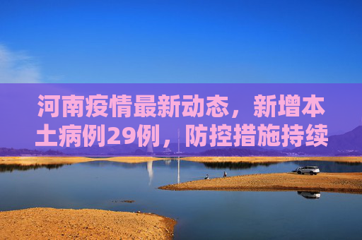 河南疫情最新动态，新增本土病例29例，防控措施持续加强,河南新增本土29例