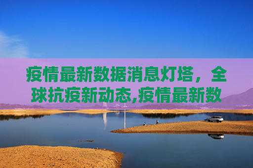 疫情最新数据消息灯塔，全球抗疫新动态,疫情最新数据消息灯塔