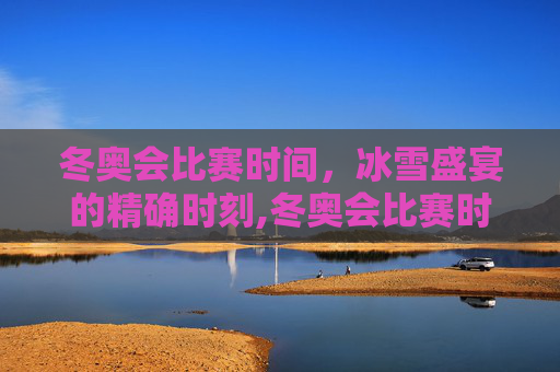 冬奥会比赛时间，冰雪盛宴的精确时刻,冬奥会比赛时间