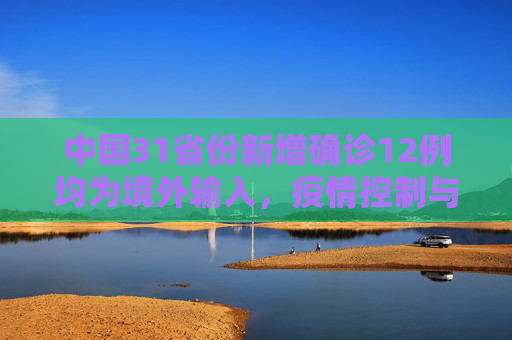 中国31省份新增确诊12例均为境外输入，疫情控制与国际合作的重要性,31省份新增确诊12例均为境外输入