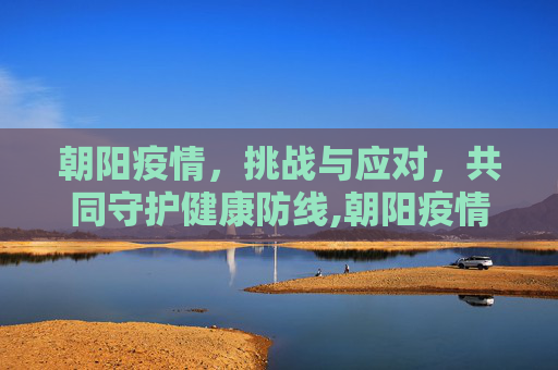 朝阳疫情，挑战与应对，共同守护健康防线,朝阳疫情