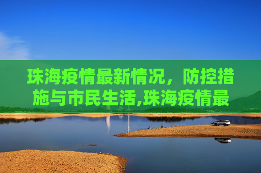 珠海疫情最新情况，防控措施与市民生活,珠海疫情最新情况