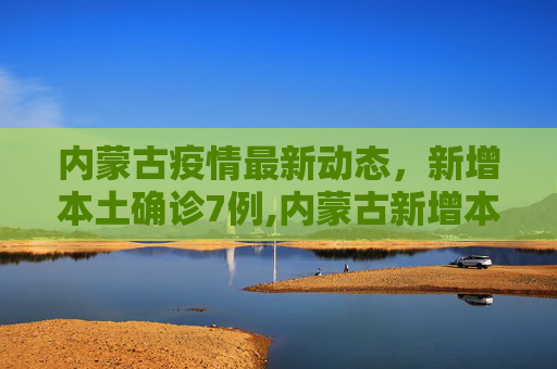 内蒙古疫情最新动态，新增本土确诊7例,内蒙古新增本土确诊7例