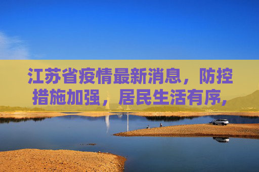 江苏省疫情最新消息，防控措施加强，居民生活有序,江苏省疫情最新消息