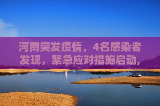 河南突发疫情，4名感染者发现，紧急应对措施启动,河南发现4名感染者