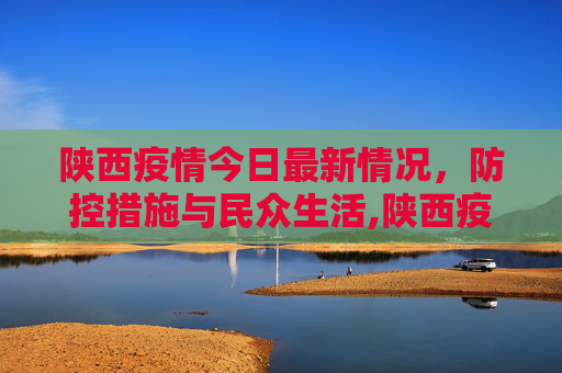 陕西疫情今日最新情况，防控措施与民众生活,陕西疫情今日最新情况