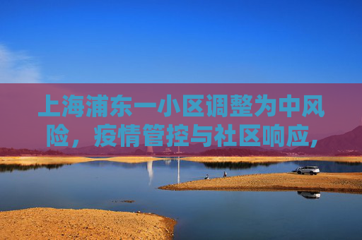 上海浦东一小区调整为中风险，疫情管控与社区响应,上海浦东一小区调整为中风险