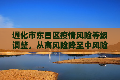 通化市东昌区疫情风险等级调整，从高风险降至中风险,通化市东昌区调为中风险