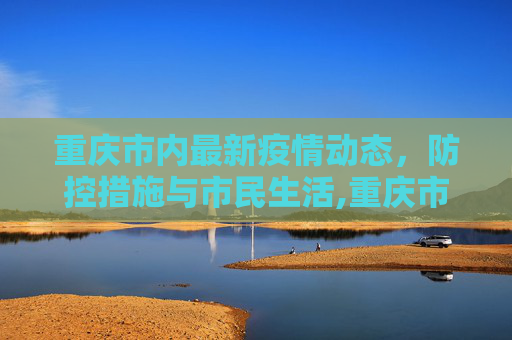 重庆市内最新疫情动态，防控措施与市民生活,重庆市内最新疫情