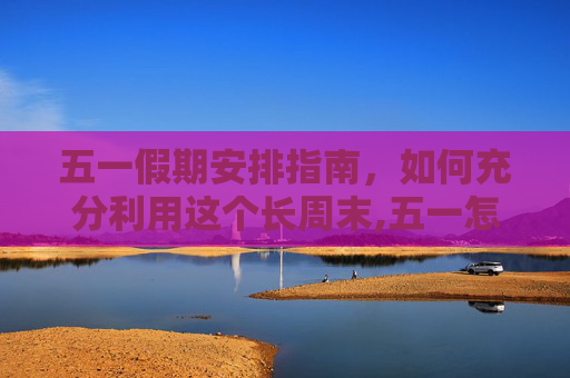 五一假期安排指南，如何充分利用这个长周末,五一怎么放假