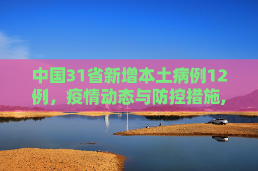 中国31省新增本土病例12例，疫情动态与防控措施,31省新增本土12例