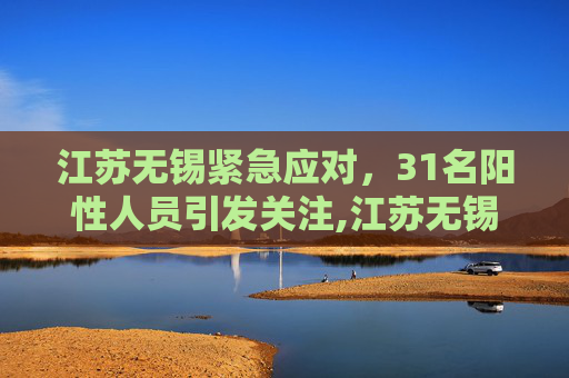 江苏无锡紧急应对，31名阳性人员引发关注,江苏无锡发现31名阳性人员