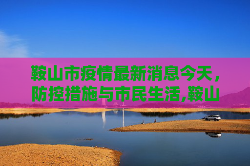 鞍山市疫情最新消息今天，防控措施与市民生活,鞍山市疫情最新消息今天