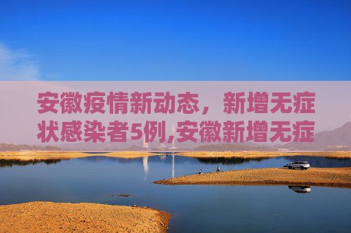 安徽疫情新动态，新增无症状感染者5例,安徽新增无症状感染者5例