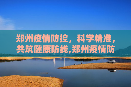 郑州疫情防控，科学精准，共筑健康防线,郑州疫情防控