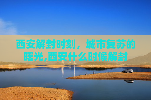 西安解封时刻，城市复苏的曙光,西安什么时候解封