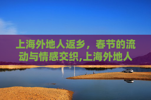 上海外地人返乡，春节的流动与情感交织,上海外地人返乡