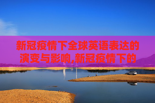 新冠疫情下全球英语表达的演变与影响,新冠疫情下的全球英语表达
