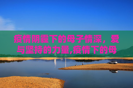 疫情阴霾下的母子情深，爱与坚持的力量,疫情下的母子深情