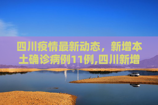 四川疫情最新动态，新增本土确诊病例11例,四川新增本土确诊病例11例