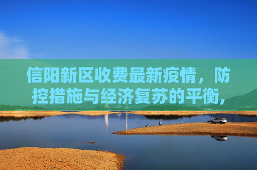 信阳新区收费最新疫情，防控措施与经济复苏的平衡,信阳新区收费最新疫情