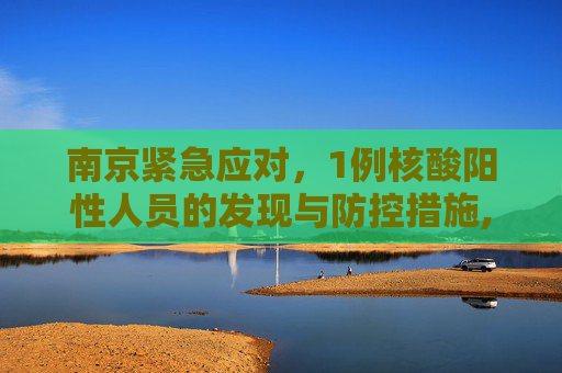 南京紧急应对，1例核酸阳性人员的发现与防控措施,南京出现1例核酸阳性人员