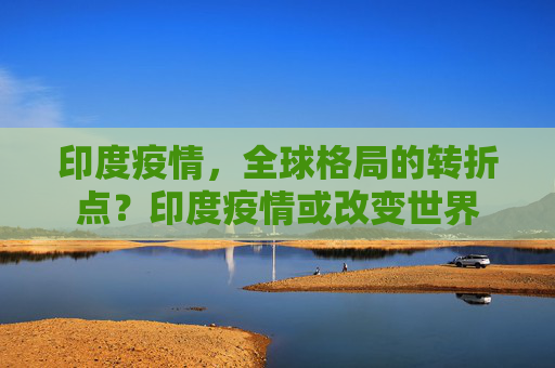 印度疫情，全球格局的转折点？印度疫情或改变世界