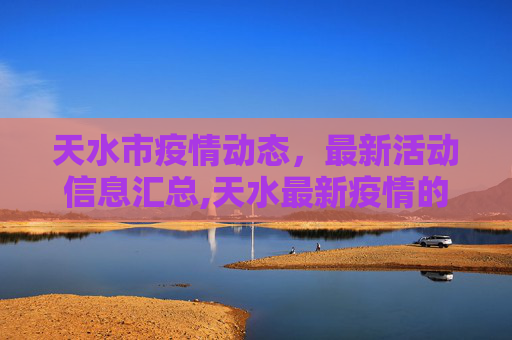 天水市疫情动态，最新活动信息汇总,天水最新疫情的活动信息