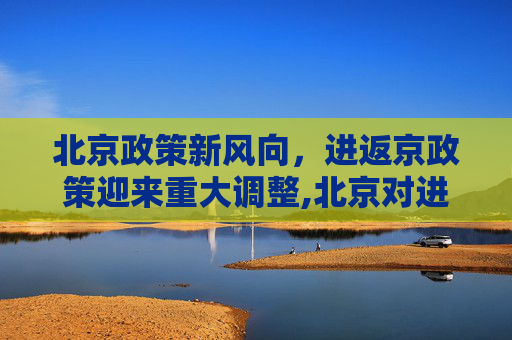 北京政策新风向，进返京政策迎来重大调整,北京对进返京政策做出重大调整