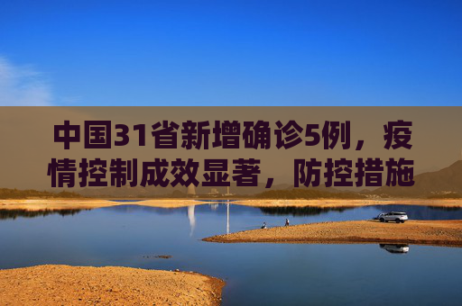 中国31省新增确诊5例，疫情控制成效显著，防控措施持续加强,31省新增确诊5例