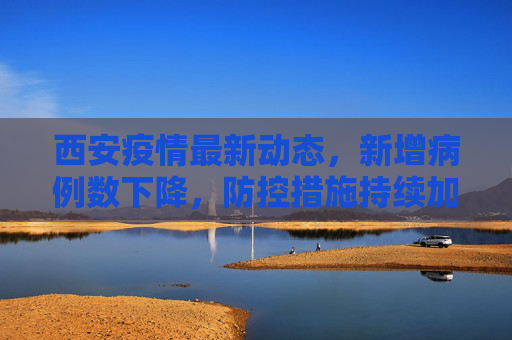 西安疫情最新动态，新增病例数下降，防控措施持续加强,西安疫情最新新增