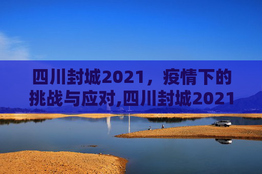 四川封城2021，疫情下的挑战与应对,四川封城2021