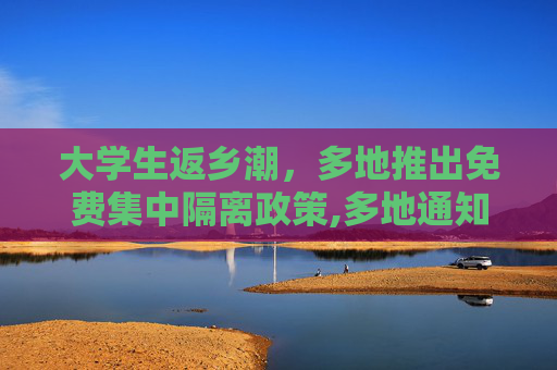 大学生返乡潮，多地推出免费集中隔离政策,多地通知大学生返乡集中隔离免费
