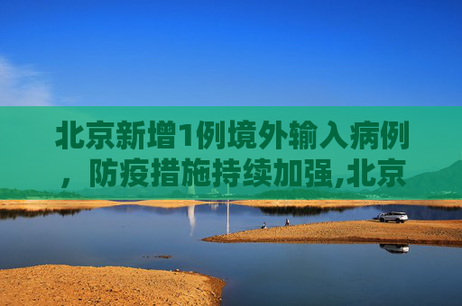 北京新增1例境外输入病例，防疫措施持续加强,北京新增1境外输入